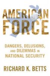 American Force: Dangers, Delusions, and Dilemmas in National Security (A Council on Foreign Relations Book) - Richard K. Betts