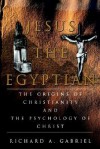 Jesus the Egyptian: The Origins of Christianity and the Psychology of Christ - Richard A. Gabriel