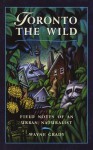 Toronto the Wild: Field Notes of an Urban Naturalist - Wayne Grady