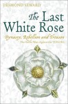 The Last White Rose: Dynasty, Rebellion And Treason The Secret Wars Against The Tudors - Desmond Seward