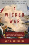 A Wicked War: Polk, Clay, Lincoln, and the 1846 U.S. Invasion of Mexico - Amy S. Greenberg