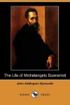 The Life of Michelangelo Buonarroti (Dodo Press) - John Addington Symonds