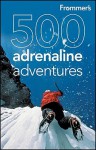 Frommer's 500 Adrenaline Adventures - Lois Friedland, Charlie OMalley, Marc Lallanilla, Jennifer Swetzoff