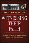 Witnessing Their Faith: Religious Influence on Supreme Court Justices and Their Opinions - Jay Alan Sekulow