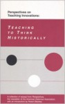 Perspectives on Teaching Innovations: Teaching to Think Historically: A Collection of Essays from Perspectives, the Newsletter of the American Historical Association - American Historical Association, Robert Blackey