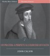 Of Prayer: A Perpetual Exercise of Faith and the Daily Benefits Derived from It [Illustrated] - John Calvin, Charles River Editors