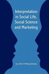 Interpretation in Social Life, Social Science and Marketing - John O'Shaughnessy