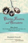 Therese, Faustina, and Bernadette: Three Saints Who Challenged My Faith, Gave Me Hope, and Taught Me How to Love - Elizabeth Ficocelli