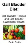 The Gall Bladder Diet: Gall Bladder Recipes and Diet Tips for Gallbladder Health - David Smith