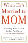 When He's Married to Mom: How to Help Mother-Enmeshed Men Open Their Hearts to True Love and Commitment - Kenneth Adams, Alexander P. Morgan