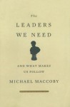 The Leaders We Need: And What Makes Us Follow - Michael Maccoby