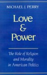 Love and Power: The Role of Religion and Morality in American Politics - Michael J. Perry