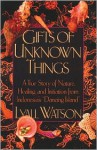 Gifts of Unknown Things: A True Story of Nature, Healing, and Initiation from Indonesia's Dancing Island - Lyall Watson