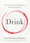 Drink: The Intimate Relationship Between Women and Alcohol - Ann Dowsett Johnston