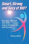 Smart Strong and Sexy at 100?: New Skin. New Hair. New YOU... 7 Simple Steps to Thrive at 100... and Beyond. - David A. Kekich