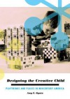 Designing the Creative Child: Playthings and Places in Midcentury America - Amy F. Ogata