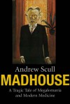 Madhouse: A Tragic Tale of Megalomania and Modern Medicine - Andrew T. Scull