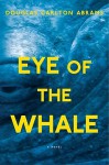 Eye of the Whale: A Novel - Douglas Carlton Abrams