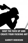 Shut the Fuck Up and Create Your Fucking Art - Garrett Robinson