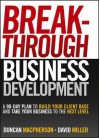 Breakthrough Business Development: A 90-Day Plan to Build Your Client Base and Take Your Business to the Next Level - Duncan MacPherson, David Miller