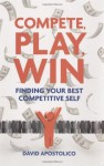 Compete, Play, Win: Finding Your Best Competitive Self - David Apostolico