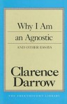 Why I Am An Agnostic and Other Essays - Clarence Darrow
