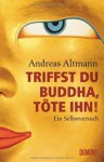 Triffst Du Buddha, Töte Ihn! Ein Selbstversuch - Andreas Altmann