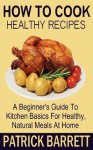 How to Cook Healthy Recipes: A Beginner's Guide to Kitchen Basics for Healthy, Natural Meals at Home - Patrick Barrett