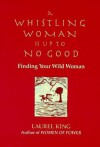 A Whistling Woman Is Up to No Good: Finding Your Wild Woman - Laurel King