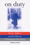 On Duty: Power, Politics, and the History of Nursing in New Jersey - Frances Ward