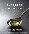 Classico e Moderno: Essential Italian Cooking - Michael White, Andrew Friedman, Thomas Keller