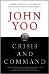 Crisis and Command: A History of Executive Power from George Washington to the Present - John Yoo