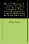 The ancient history of the East, from the earliest times to the conquest by Alexander the Great, including Egypt, Assyria, Babylonia, Medea, Persia, Asia Minor, and Phoenicia - Philip Smith