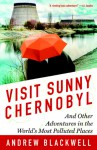 Visit Sunny Chernobyl: And Other Adventures in the World's Most Polluted Places - Andrew Blackwell