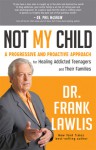 Not My Child: A Progressive and Proactive Approach for Healing Addicted Teenagers and Their Families - Frank Lawlis