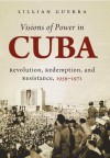 Visions of Power in Cuba: Revolution, Redemption, and Resistance, 1959-1971 - Lillian Guerra