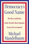 Democracy's Good Name: The Rise and Risks of the World's Most Popular Form of Government - Michael Mandelbaum