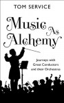 Music as Alchemy: Journeys with Great Conductors and their Orchestras - Tom Service