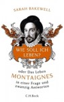 Wie soll ich leben? oder Das Leben Montaignes in einer Frage und zwanzig Antworten - Sarah Bakewell, Rita Seuß