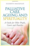 Palliative Care, Ageing and Spirituality: A Guide for Older People, Carers and Families - Elizabeth Mackinlay