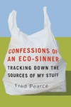 Confessions of an Eco-Sinner: Tracking Down the Sources of My Stuff - Fred Pearce