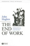 The End of Work: Theological Critiques of Capitalism - John Hughes