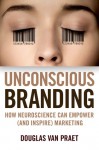 Unconscious Branding: How Neuroscience Can Empower (and Inspire) Marketing - Douglas Van Praet