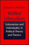 Willful Liberalism: Voluntarism And Individuality In Political Theory And Practice - Richard E. Flathman