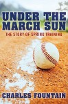 Under the March Sun: The Story of Spring Training - Charles Fountain