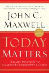 Today Matters: 12 Daily Practices to Guarantee Tomorrow's Success - John C. Maxwell