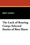 The Luck of Roaring Camp: Selected Stories of Bret Harte - Bret Harte