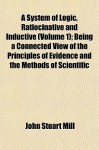 A System of Logic, Ratiocinative and Inductive (Volume 1); Being a Connected View of the Principles of Evidence and the Methods of Scientific - John Stuart Mill