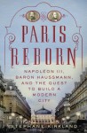 Paris Reborn: Napoléon III, Baron Haussmann, and the Quest to Build a Modern City - Stephane Kirkland