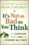 It's Not as Bad as You Think: Why Capitalism Trumps Fear and the Economy Will Thrive - Brian S. Wesbury, Amity Shlaes